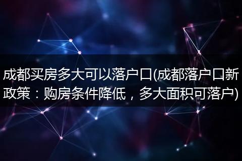 成都买房多大可以落户口(成都落户口新政策:购房条件降低,多大面积可落户)