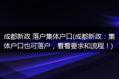 成都新政 落户集体户口(成都新政:集体户口也可落户,看看要求和流程!)