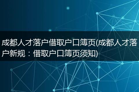 成都人才落户借取户口簿页(成都人才落户新规：借取户口簿页须知)