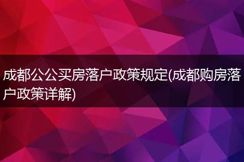 成都公公买房落户政策规定(成都购房落户政策详解)
