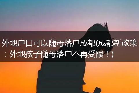 外地户口可以随母落户成都(成都新政策：外地孩子随母落户不再受限！)