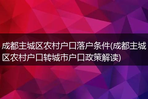 成都主城区农村户口落户条件(成都主城区农村户口转城市户口政策解读)
