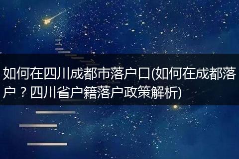 如何在四川成都市落户口(如何在成都落户？四川省户籍落户政策解析)