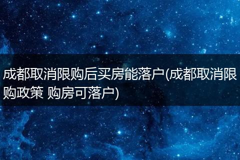 成都取消限购后买房能落户(成都取消限购政策 购房可落户)
