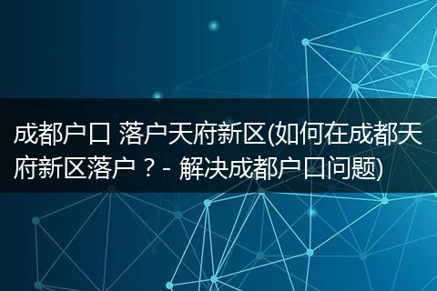 成都户口 落户天府新区(如何在成都天府新区落户?- 解决成都户口问题)