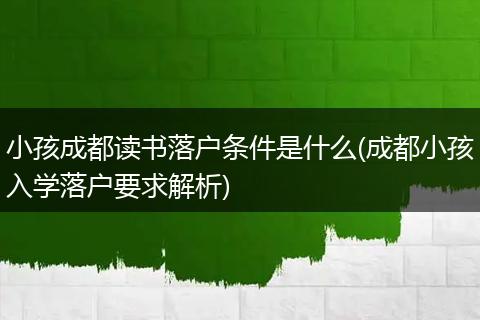 小孩成都读书落户条件是什么(成都小孩入学落户要求解析)
