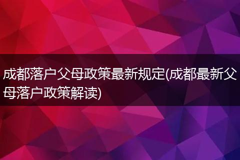 成都落户父母政策最新规定(成都最新父母落户政策解读)