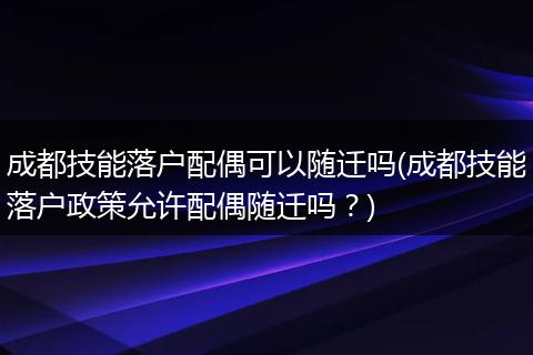 成都技能落户配偶可以随迁吗(成都技能落户政策允许配偶随迁吗?)