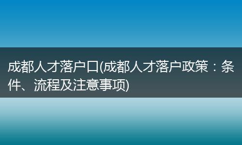 成都人才落户口(成都人才落户政策：条件、流程及注意事项)