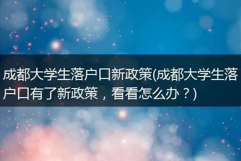 成都大学生落户口新政策(成都大学生落户口有了新政策,看看怎么办?)
