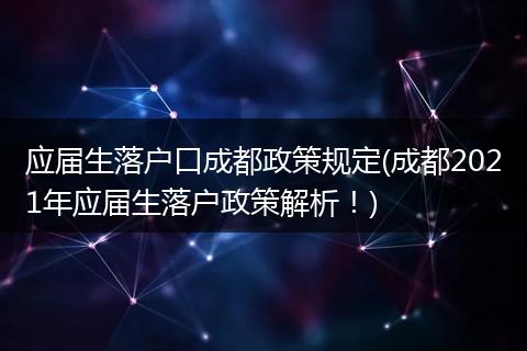 应届生落户口成都政策规定(成都2021年应届生落户政策解析！)