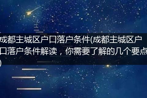 成都主城区户口落户条件(成都主城区户口落户条件解读，你需要了解的几个要点)