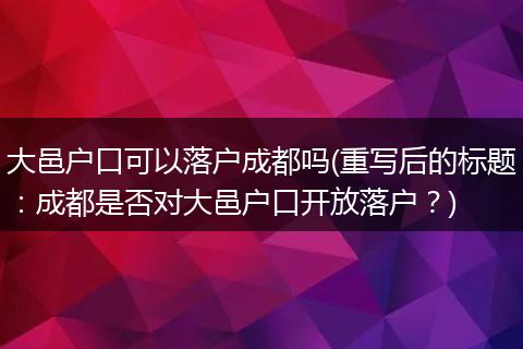 大邑户口可以落户成都吗(重写后的标题:成都是否对大邑户口开放落户?)