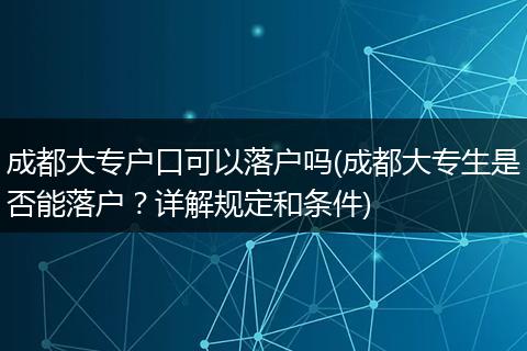 成都大专户口可以落户吗(成都大专生是否能落户?详解规定和条件)
