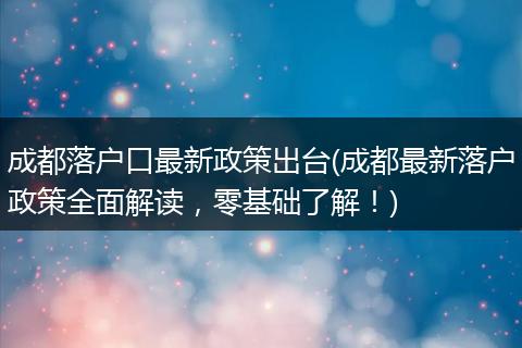 成都落户口最新政策出台(成都最新落户政策全面解读，零基础了解！)