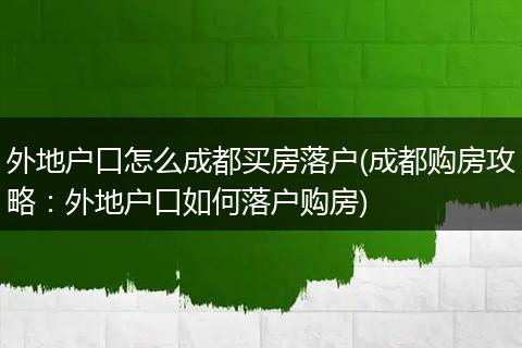 外地户口怎么成都买房落户(成都购房攻略:外地户口如何落户购房)