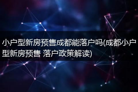 小户型新房预售成都能落户吗(成都小户型新房预售 落户政策解读)
