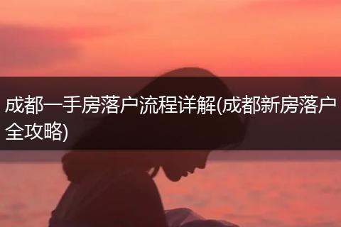 成都一手房落户流程详解(成都新房落户全攻略)