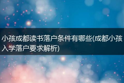 小孩成都读书落户条件有哪些(成都小孩入学落户要求解析)