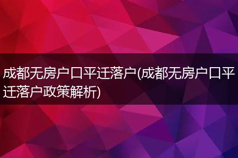成都无房户口平迁落户(成都无房户口平迁落户政策解析)