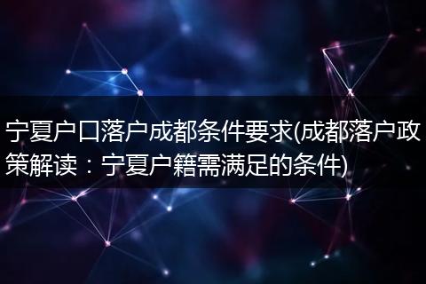 宁夏户口落户成都条件要求(成都落户政策解读：宁夏户籍需满足的条件)
