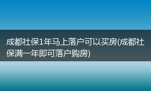 成都社保1年马上落户可以买房(成都社保满一年即可落户购房)