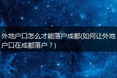 外地户口怎么才能落户成都(如何让外地户口在成都落户？)