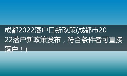 成都2022落户口新政策(成都市2022落户新政策发布，符合条件者可直接落户！)