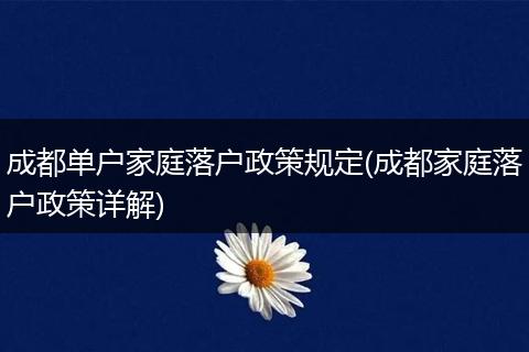 成都单户家庭落户政策规定(成都家庭落户政策详解)