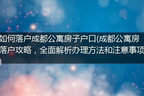 如何落户成都公寓房子户口(成都公寓房落户攻略,全面解析办理方法和注意事项)