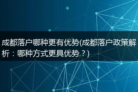 成都落户哪种更有优势(成都落户政策解析:哪种方式更具优势?)
