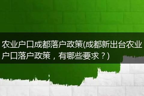 农业户口成都落户政策(成都新出台农业户口落户政策,有哪些要求?)