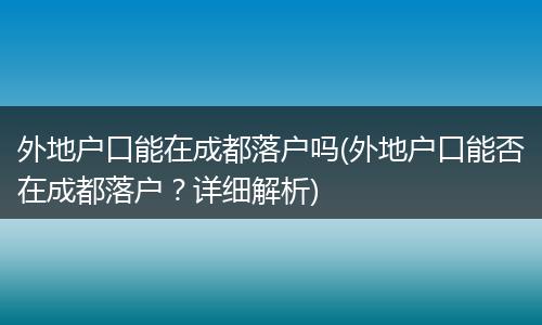 外地户口能在成都落户吗(外地户口能否在成都落户?详细解析)