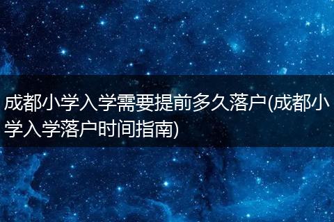 成都小学入学需要提前多久落户(成都小学入学落户时间指南)