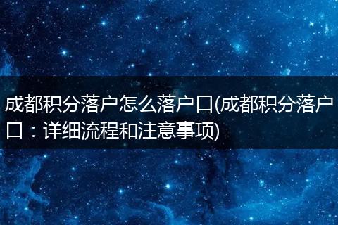 成都积分落户怎么落户口(成都积分落户口：详细流程和注意事项)