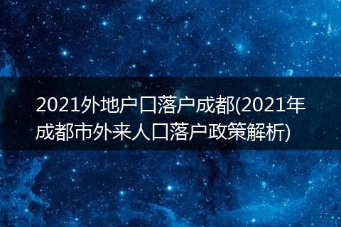 2021外地户口落户成都(2021年成都市外来人口落户政策解析)