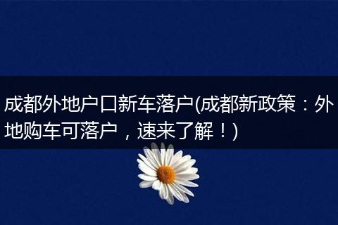 成都外地户口新车落户(成都新政策:外地购车可落户,速来了解!)