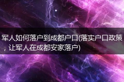 军人如何落户到成都户口(落实户口政策,让军人在成都安家落户)