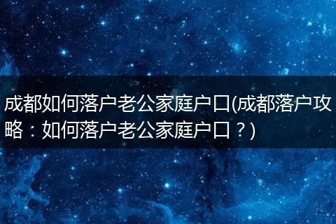 成都如何落户老公家庭户口(成都落户攻略:如何落户老公家庭户口?)