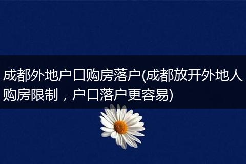 成都外地户口购房落户(成都放开外地人购房限制,户口落户更容易)