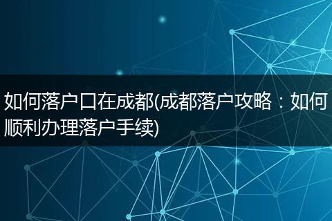 如何落户口在成都(成都落户攻略：如何顺利办理落户手续)
