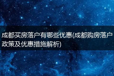 成都买房落户有哪些优惠(成都购房落户政策及优惠措施解析)