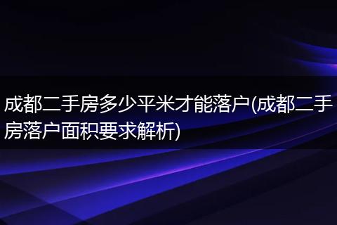 成都二手房多少平米才能落户(成都二手房落户面积要求解析)