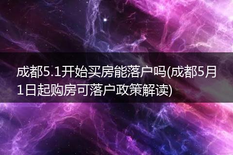 成都5.1开始买房能落户吗(成都5月1日起购房可落户政策解读)