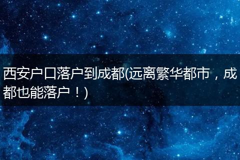 西安户口落户到成都(远离繁华都市,成都也能落户!)
