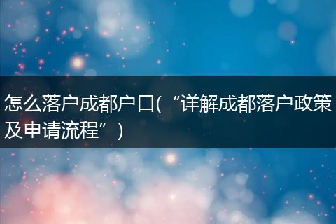 怎么落户成都户口(“详解成都落户政策及申请流程”)
