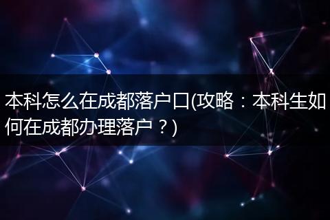 本科怎么在成都落户口(攻略:本科生如何在成都办理落户?)