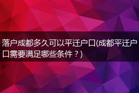 落户成都多久可以平迁户口(成都平迁户口需要满足哪些条件?)