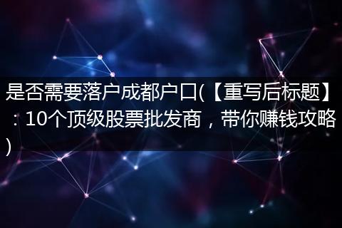 是否需要落户成都户口(【重写后标题】:10个顶级股票批发商,带你赚钱攻略)