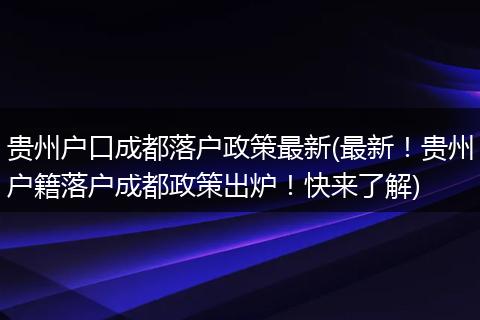 贵州户口成都落户政策最新(最新!贵州户籍落户成都政策出炉!快来了解)